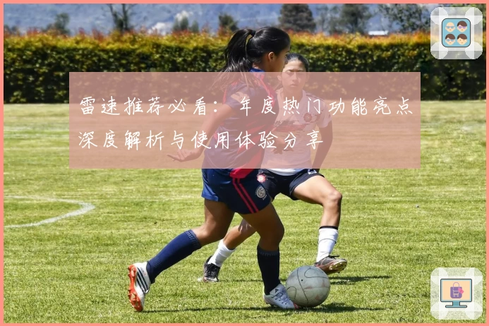 雷速推荐必看：年度热门功能亮点深度解析与使用体验分享
