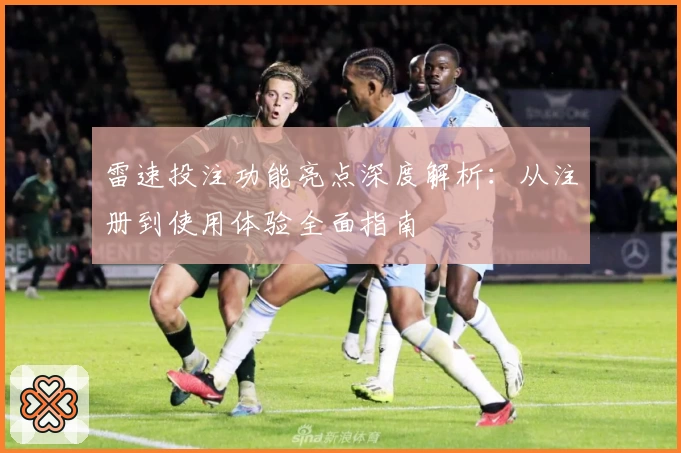 雷速投注功能亮点深度解析：从注册到使用体验全面指南