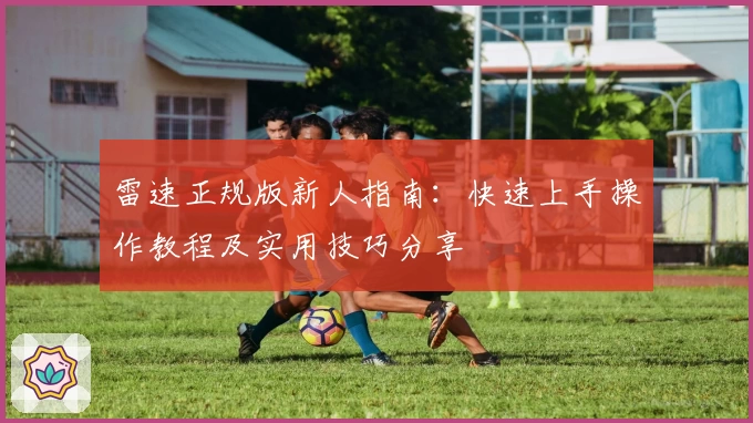 雷速正规版新人指南:快速上手操作教程及实用技巧分享