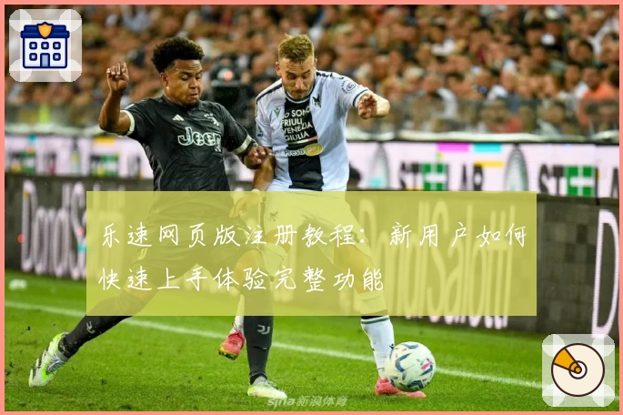 乐速网页版注册教程：新用户如何快速上手体验完整功能