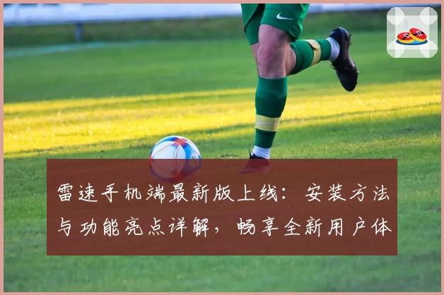 雷速手机端最新版上线：安装方法与功能亮点详解，畅享全新用户体验