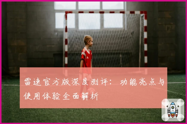 雷速官方版深度测评：功能亮点与使用体验全面解析