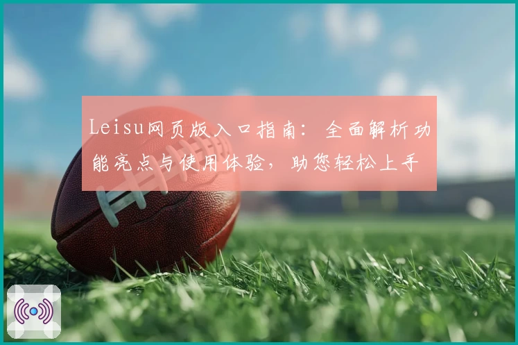 Leisu网页版入口指南：全面解析功能亮点与使用体验，助您轻松上手