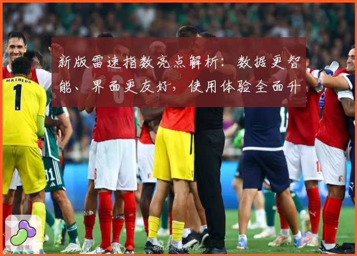 新版雷速指数亮点解析：数据更智能、界面更友好，使用体验全面升级