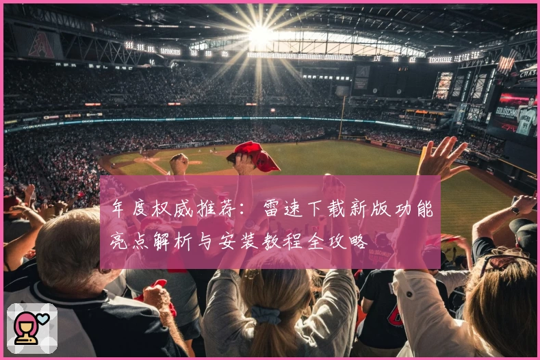 年度权威推荐：雷速下载新版功能亮点解析与安装教程全攻略