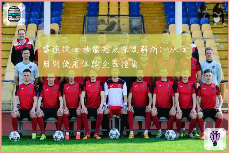 雷速投注功能亮点深度解析：从注册到使用体验全面指南