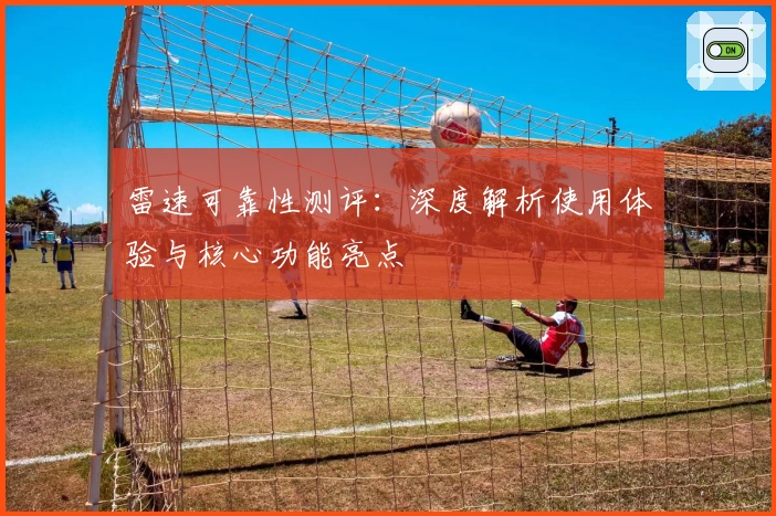 雷速可靠性测评：深度解析使用体验与核心功能亮点