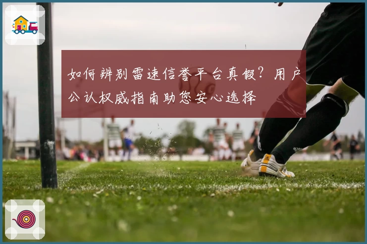 如何辨别雷速信誉平台真假?用户公认权威指南助您安心选择