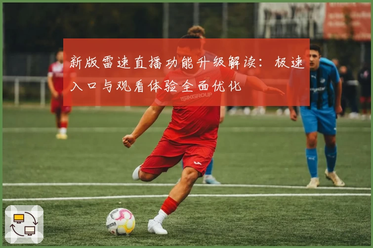 新版雷速直播功能升级解读：极速入口与观看体验全面优化