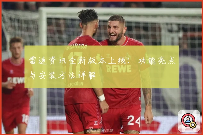 雷速资讯全新版本上线：功能亮点与安装方法详解