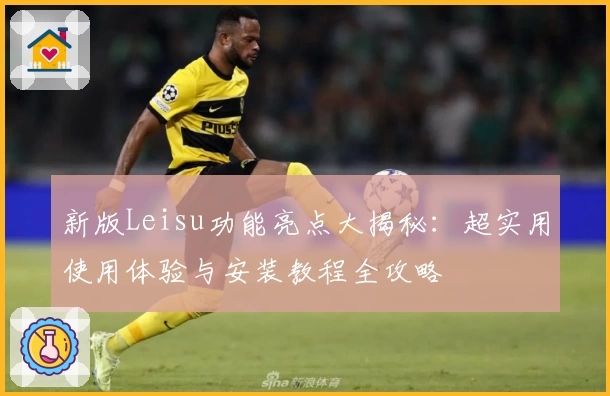 新版Leisu功能亮点大揭秘：超实用使用体验与安装教程全攻略