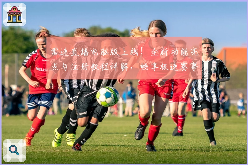 雷速直播电脑版上线！全新功能亮点与注册教程详解，畅享极速赛事体验