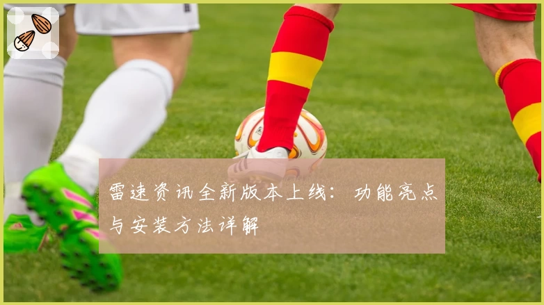 雷速资讯全新版本上线:功能亮点与安装方法详解