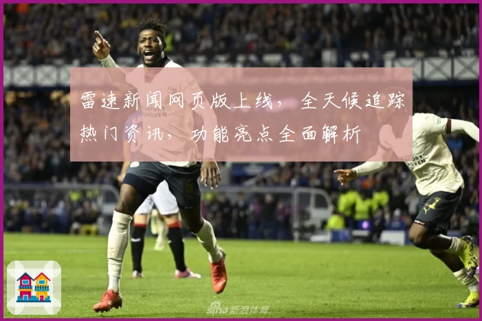 雷速新闻网页版上线，全天候追踪热门资讯，功能亮点全面解析