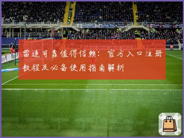 雷速可靠值得信赖：官方入口注册教程及必备使用指南解析