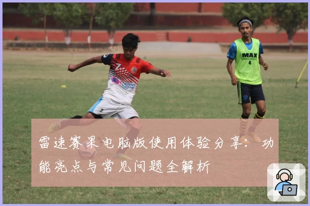 雷速赛果电脑版使用体验分享：功能亮点与常见问题全解析