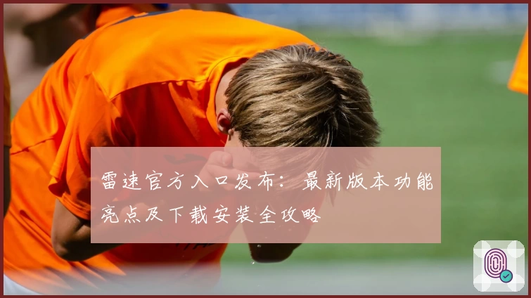 雷速官方入口发布：最新版本功能亮点及下载安装全攻略
