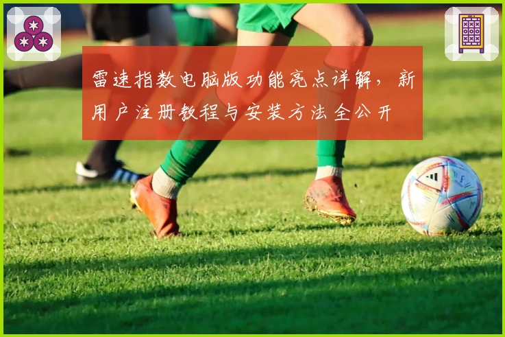 雷速指数电脑版功能亮点详解，新用户注册教程与安装方法全公开