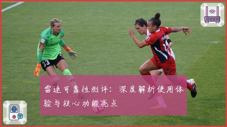 雷速可靠性测评：深度解析使用体验与核心功能亮点